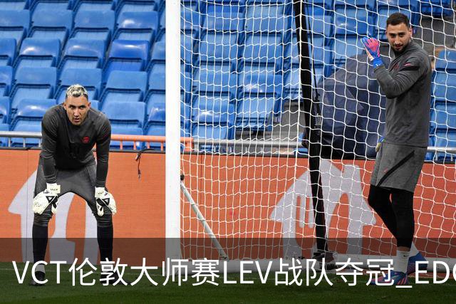 VCT伦敦大师赛LEV战队夺冠 EDG战队获季军